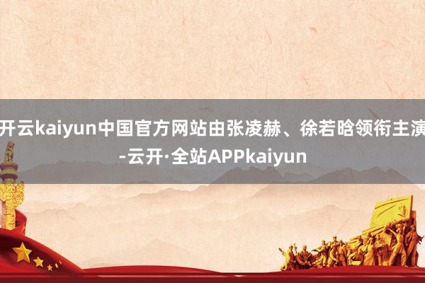 开云kaiyun中国官方网站由张凌赫、徐若晗领衔主演-云开·全站APPkaiyun