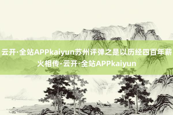云开·全站APPkaiyun苏州评弹之是以历经四百年薪火相传-云开·全站APPkaiyun