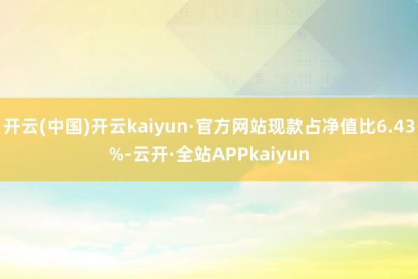 开云(中国)开云kaiyun·官方网站现款占净值比6.43%-云开·全站APPkaiyun