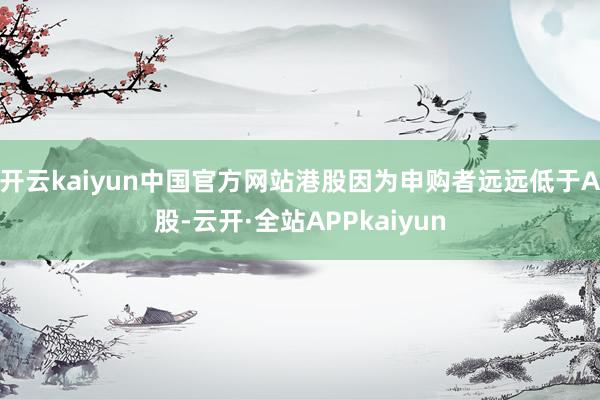 开云kaiyun中国官方网站港股因为申购者远远低于A股-云开·全站APPkaiyun