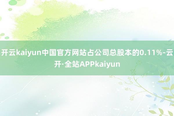 开云kaiyun中国官方网站占公司总股本的0.11%-云开·全站APPkaiyun