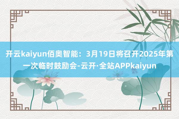 开云kaiyun佰奥智能：3月19日将召开2025年第一次临时鼓励会-云开·全站APPkaiyun