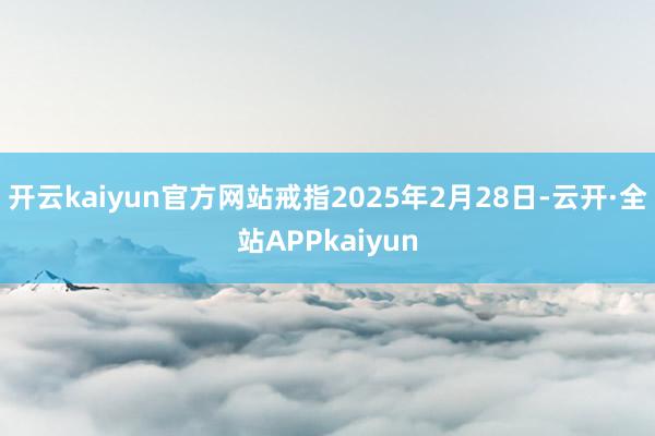 开云kaiyun官方网站戒指2025年2月28日-云开·全站APPkaiyun