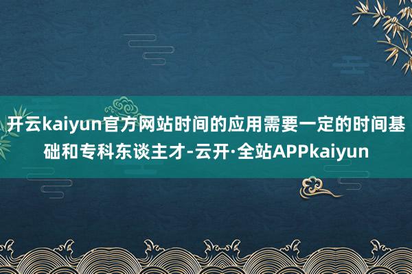 开云kaiyun官方网站时间的应用需要一定的时间基础和专科东谈主才-云开·全站APPkaiyun