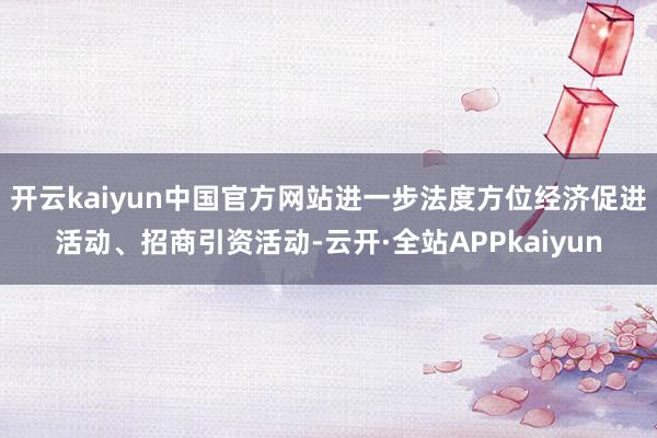 开云kaiyun中国官方网站进一步法度方位经济促进活动、招商引资活动-云开·全站APPkaiyun