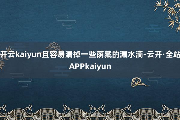 开云kaiyun且容易漏掉一些荫藏的漏水滴-云开·全站APPkaiyun