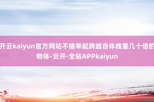 开云kaiyun官方网站不错举起跨越自体魄重几十倍的物体-云开·全站APPkaiyun