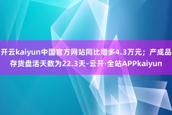 开云kaiyun中国官方网站同比增多4.3万元；产成品存货盘活天数为22.3天-云开·全站APPkaiyun