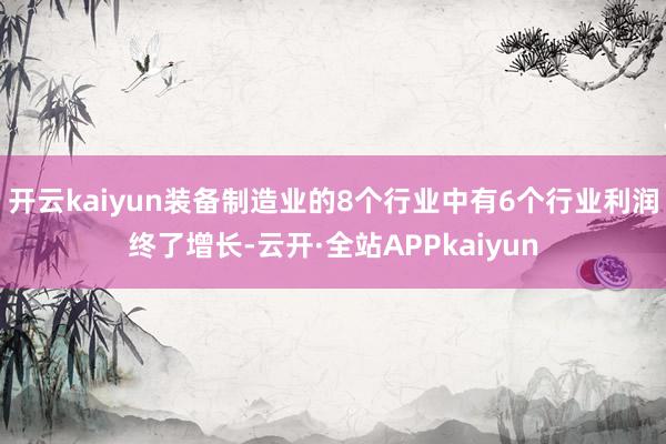 开云kaiyun装备制造业的8个行业中有6个行业利润终了增长-云开·全站APPkaiyun