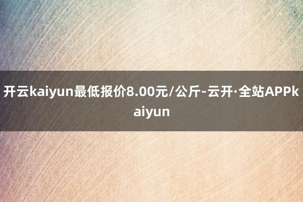 开云kaiyun最低报价8.00元/公斤-云开·全站APPkaiyun