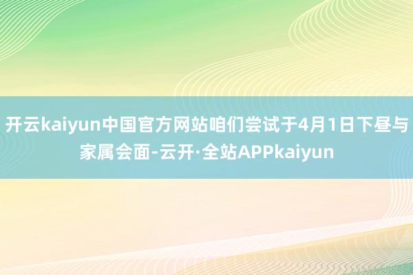 开云kaiyun中国官方网站咱们尝试于4月1日下昼与家属会面-云开·全站APPkaiyun