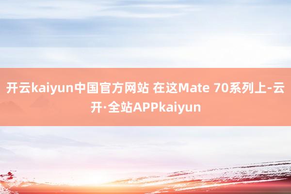 开云kaiyun中国官方网站 在这Mate 70系列上-云开·全站APPkaiyun