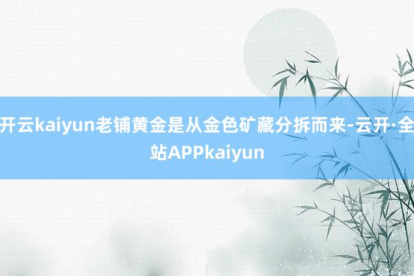 开云kaiyun老铺黄金是从金色矿藏分拆而来-云开·全站APPkaiyun