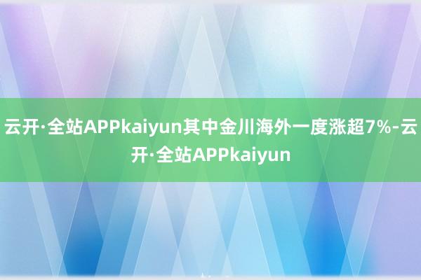 云开·全站APPkaiyun其中金川海外一度涨超7%-云开·全站APPkaiyun