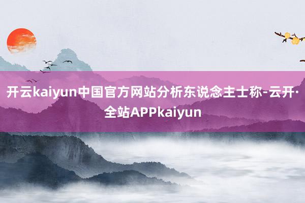 开云kaiyun中国官方网站　　分析东说念主士称-云开·全站APPkaiyun