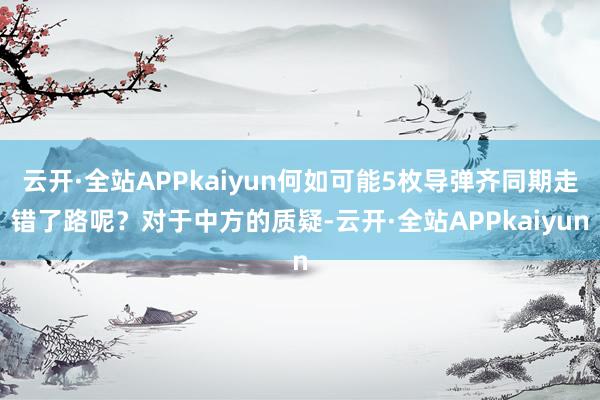 云开·全站APPkaiyun何如可能5枚导弹齐同期走错了路呢？对于中方的质疑-云开·全站APPkaiyun