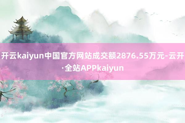 开云kaiyun中国官方网站成交额2876.55万元-云开·全站APPkaiyun