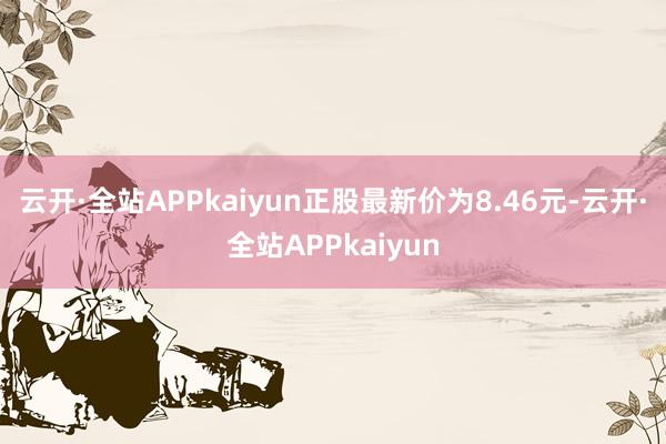 云开·全站APPkaiyun正股最新价为8.46元-云开·全站APPkaiyun