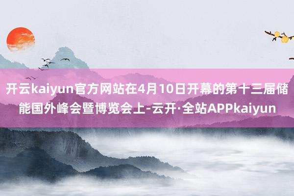 开云kaiyun官方网站在4月10日开幕的第十三届储能国外峰会暨博览会上-云开·全站APPkaiyun