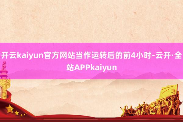 开云kaiyun官方网站当作运转后的前4小时-云开·全站APPkaiyun