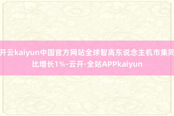 开云kaiyun中国官方网站全球智高东说念主机市集同比增长1%-云开·全站APPkaiyun