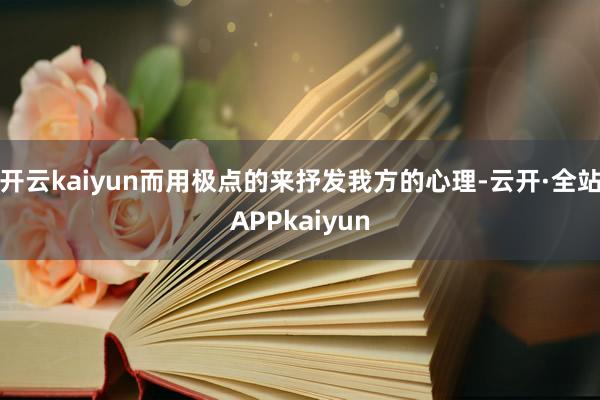 开云kaiyun而用极点的来抒发我方的心理-云开·全站APPkaiyun