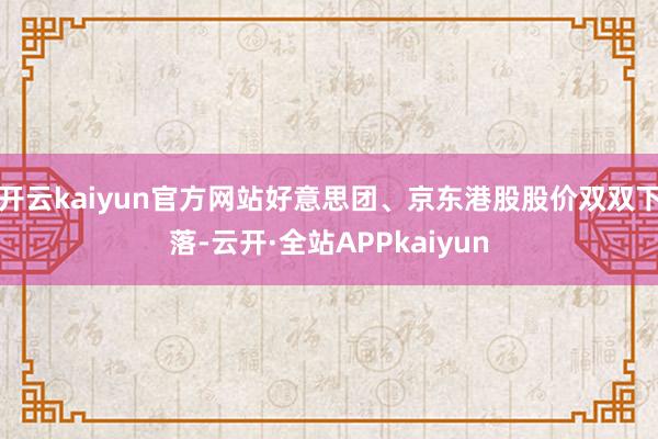 开云kaiyun官方网站好意思团、京东港股股价双双下落-云开·全站APPkaiyun