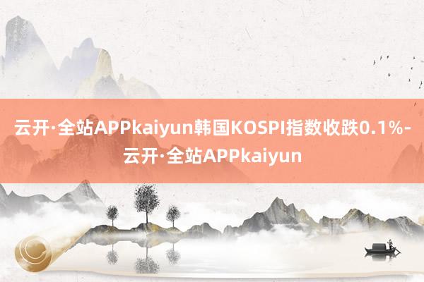 云开·全站APPkaiyun韩国KOSPI指数收跌0.1%-云开·全站APPkaiyun