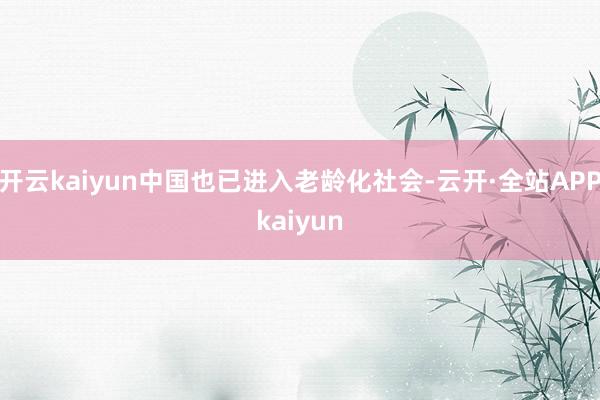 开云kaiyun中国也已进入老龄化社会-云开·全站APPkaiyun