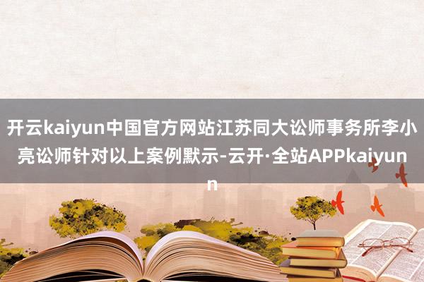 开云kaiyun中国官方网站江苏同大讼师事务所李小亮讼师针对以上案例默示-云开·全站APPkaiyun