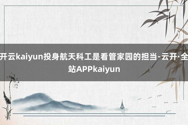 开云kaiyun投身航天科工是看管家园的担当-云开·全站APPkaiyun
