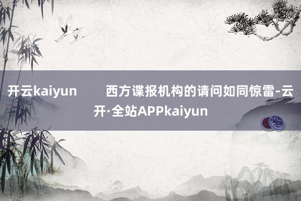 开云kaiyun        西方谍报机构的请问如同惊雷-云开·全站APPkaiyun