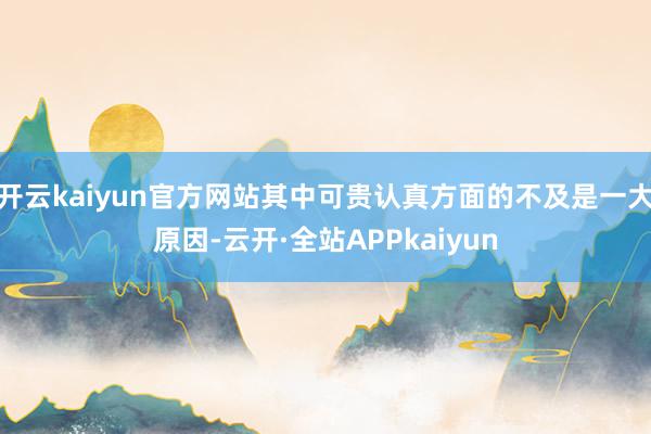 开云kaiyun官方网站其中可贵认真方面的不及是一大原因-云开·全站APPkaiyun