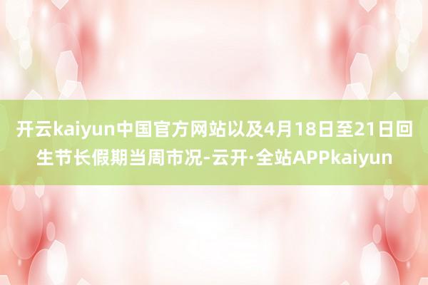 开云kaiyun中国官方网站以及4月18日至21日回生节长假期当周市况-云开·全站APPkaiyun