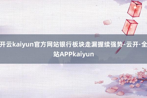 开云kaiyun官方网站银行板块走漏握续强势-云开·全站APPkaiyun