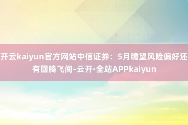 开云kaiyun官方网站中信证券：5月瞻望风险偏好还有回腾飞间-云开·全站APPkaiyun