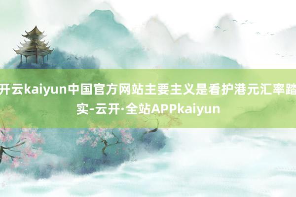 开云kaiyun中国官方网站主要主义是看护港元汇率踏实-云开·全站APPkaiyun