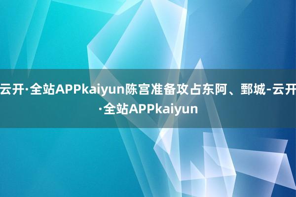 云开·全站APPkaiyun陈宫准备攻占东阿、鄄城-云开·全站APPkaiyun