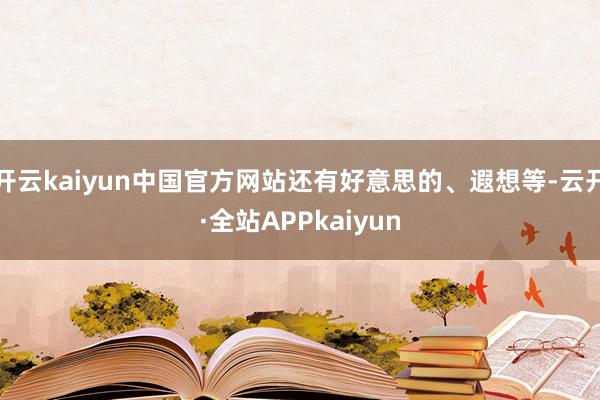 开云kaiyun中国官方网站还有好意思的、遐想等-云开·全站APPkaiyun