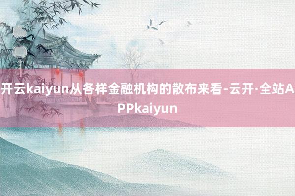 开云kaiyun　　从各样金融机构的散布来看-云开·全站APPkaiyun