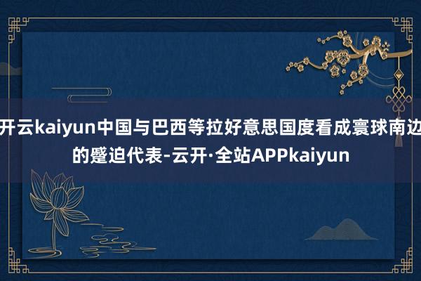 开云kaiyun中国与巴西等拉好意思国度看成寰球南边的蹙迫代表-云开·全站APPkaiyun