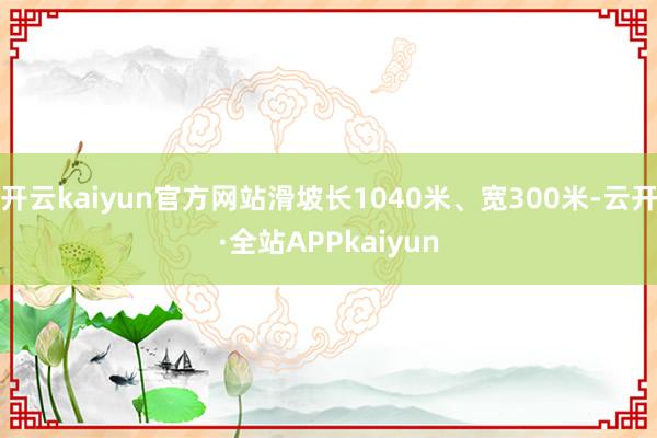 开云kaiyun官方网站滑坡长1040米、宽300米-云开·全站APPkaiyun