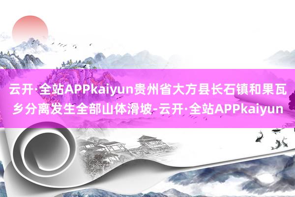云开·全站APPkaiyun贵州省大方县长石镇和果瓦乡分离发生全部山体滑坡-云开·全站APPkaiyun