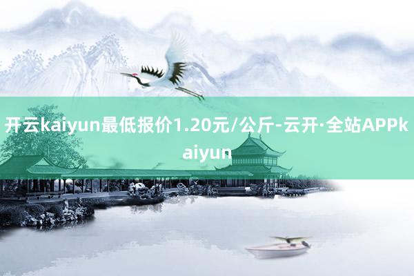 开云kaiyun最低报价1.20元/公斤-云开·全站APPkaiyun