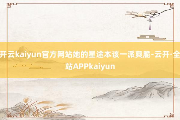 开云kaiyun官方网站她的星途本该一派爽脆-云开·全站APPkaiyun