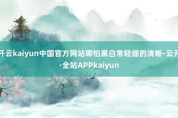 开云kaiyun中国官方网站哪怕黑白常轻细的清晰-云开·全站APPkaiyun