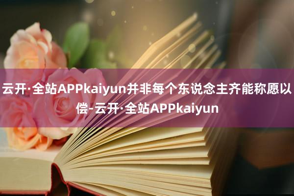 云开·全站APPkaiyun并非每个东说念主齐能称愿以偿-云开·全站APPkaiyun