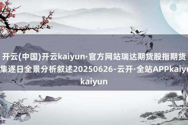 开云(中国)开云kaiyun·官方网站瑞达期货股指期货市集逐日全景分析叙述20250626-云开·全站APPkaiyun