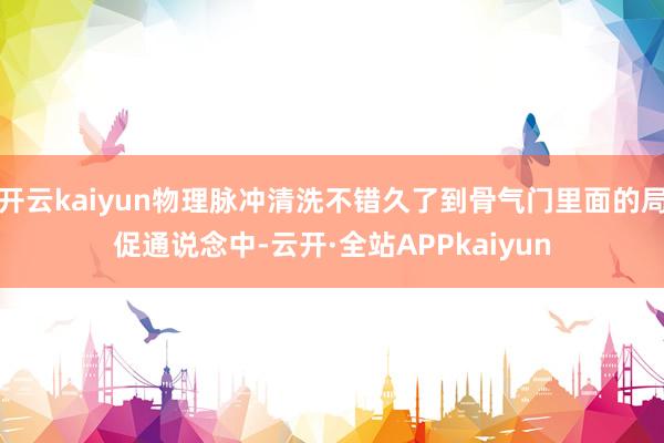 开云kaiyun物理脉冲清洗不错久了到骨气门里面的局促通说念中-云开·全站APPkaiyun