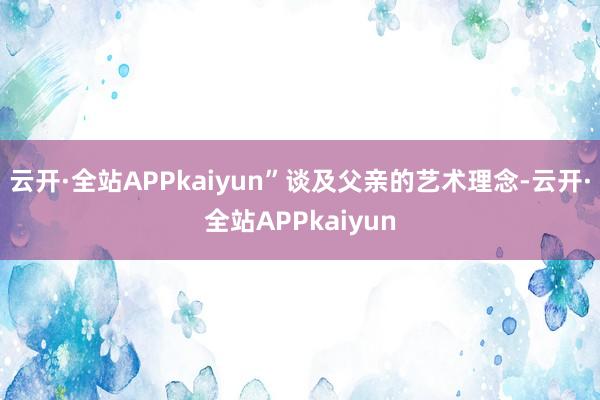 云开·全站APPkaiyun”谈及父亲的艺术理念-云开·全站APPkaiyun